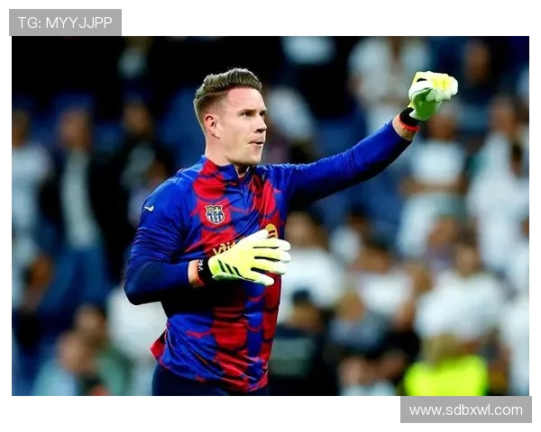 特尔施特根在巴萨的辉煌历程与未来展望解析 特尔施特根在巴萨的辉煌历程与未来展望解析